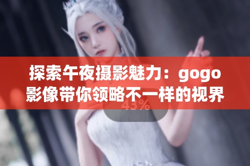 探索午夜摄影魅力：gogo影像带你领略不一样的视界