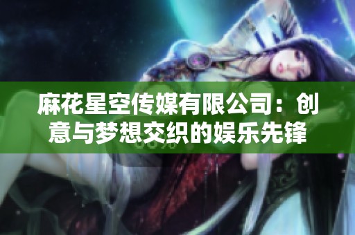 麻花星空传媒有限公司：创意与梦想交织的娱乐先锋