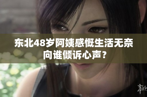 东北48岁阿姨感慨生活无奈 向谁倾诉心声？