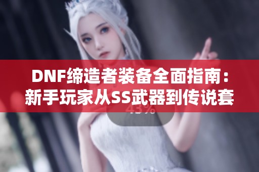 DNF缔造者装备全面指南：新手玩家从SS武器到传说套装的升级之路