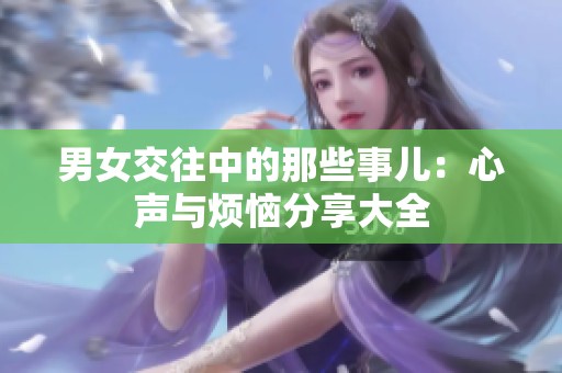 男女交往中的那些事儿：心声与烦恼分享大全