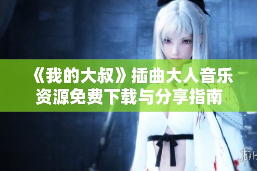 《我的大叔》插曲大人音乐资源免费下载与分享指南