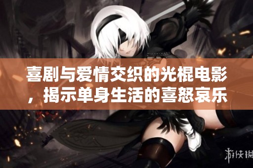 喜剧与爱情交织的光棍电影，揭示单身生活的喜怒哀乐