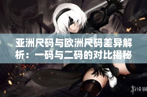 亚洲尺码与欧洲尺码差异解析：一码与二码的对比揭秘