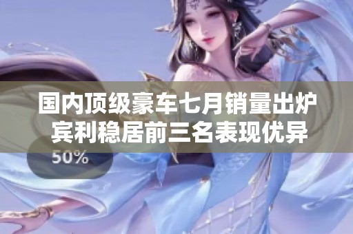 国内顶级豪车七月销量出炉 宾利稳居前三名表现优异