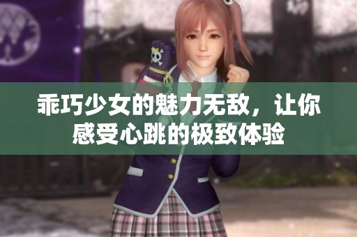 乖巧少女的魅力无敌，让你感受心跳的极致体验