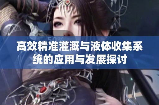 高效精准灌溉与液体收集系统的应用与发展探讨
