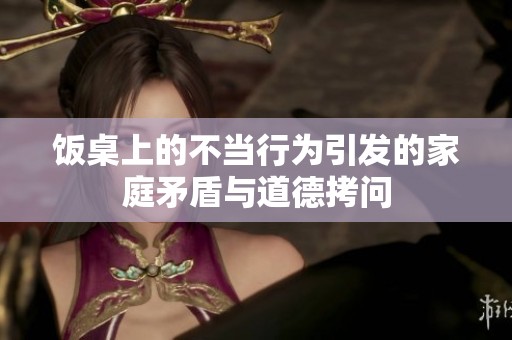 饭桌上的不当行为引发的家庭矛盾与道德拷问
