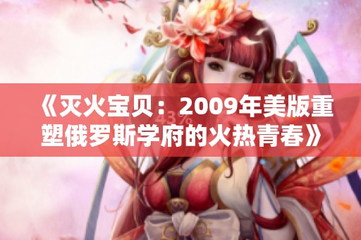 《灭火宝贝：2009年美版重塑俄罗斯学府的火热青春》