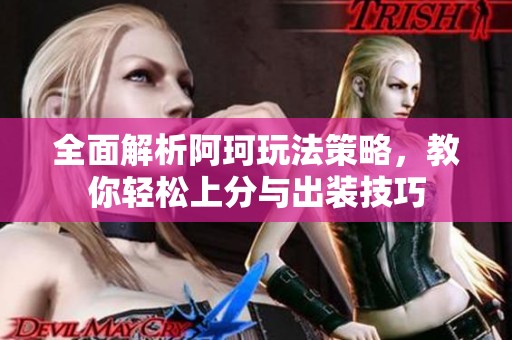 全面解析阿珂玩法策略，教你轻松上分与出装技巧