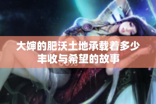 大婶的肥沃土地承载着多少丰收与希望的故事