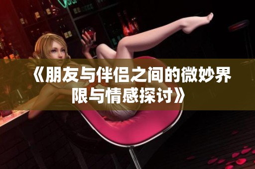 《朋友与伴侣之间的微妙界限与情感探讨》