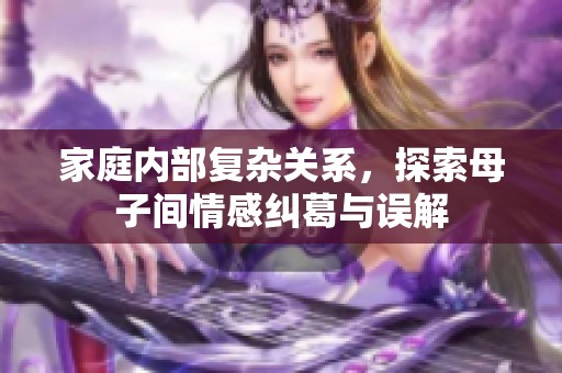 家庭内部复杂关系，探索母子间情感纠葛与误解