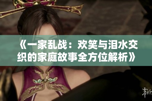《一家乱战：欢笑与泪水交织的家庭故事全方位解析》