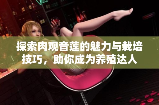 探索肉观音莲的魅力与栽培技巧，助你成为养殖达人