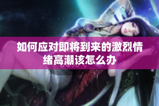 如何应对即将到来的激烈情绪高潮该怎么办