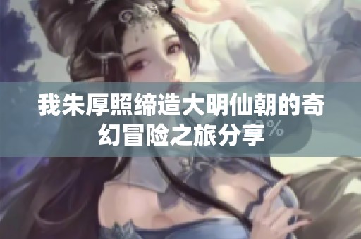 我朱厚照缔造大明仙朝的奇幻冒险之旅分享