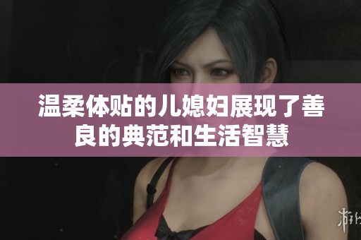 温柔体贴的儿媳妇展现了善良的典范和生活智慧