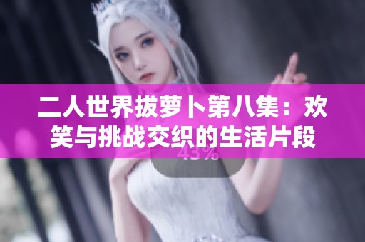 二人世界拔萝卜第八集：欢笑与挑战交织的生活片段