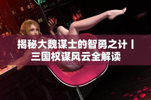 揭秘大魏谋士的智勇之计丨三国权谋风云全解读