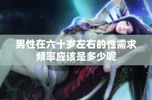 男性在六十岁左右的性需求频率应该是多少呢