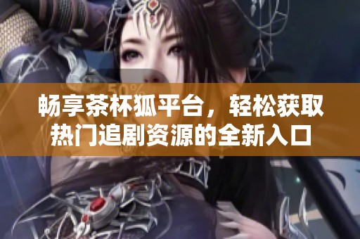 畅享茶杯狐平台，轻松获取热门追剧资源的全新入口
