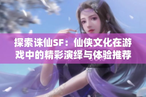 探索诛仙SF：仙侠文化在游戏中的精彩演绎与体验推荐