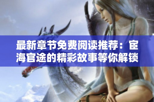 最新章节免费阅读推荐：宦海官途的精彩故事等你解锁