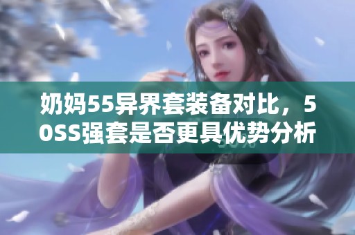 奶妈55异界套装备对比，50SS强套是否更具优势分析