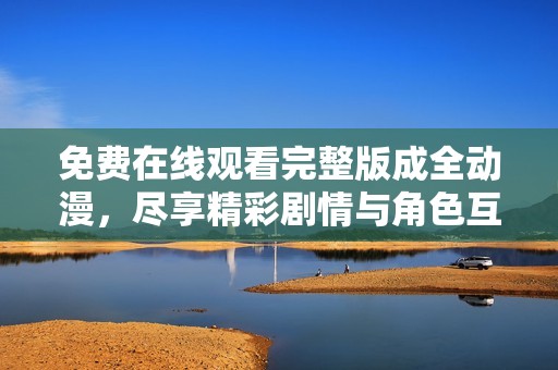 免费在线观看完整版成全动漫，尽享精彩剧情与角色互动