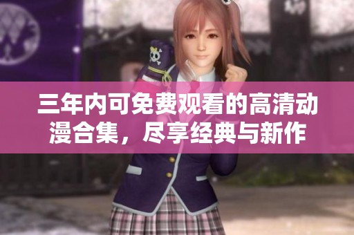 三年内可免费观看的高清动漫合集，尽享经典与新作