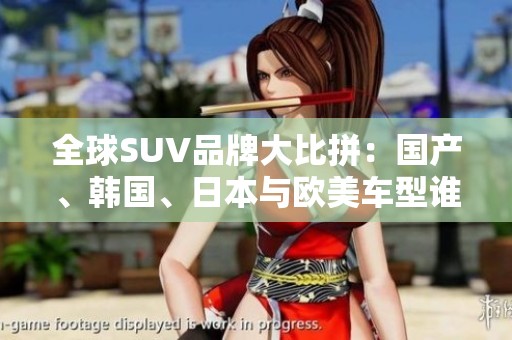 全球SUV品牌大比拼：国产、韩国、日本与欧美车型谁更出色