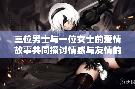 三位男士与一位女士的爱情故事共同探讨情感与友情的交织