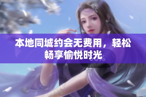 本地同城约会无费用，轻松畅享愉悦时光