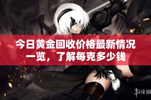 今日黄金回收价格最新情况一览，了解每克多少钱