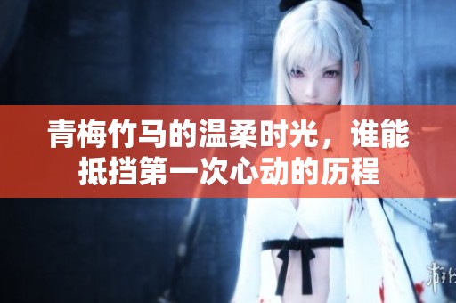 青梅竹马的温柔时光，谁能抵挡第一次心动的历程