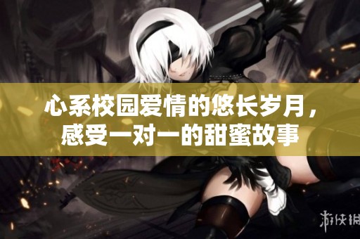 心系校园爱情的悠长岁月，感受一对一的甜蜜故事