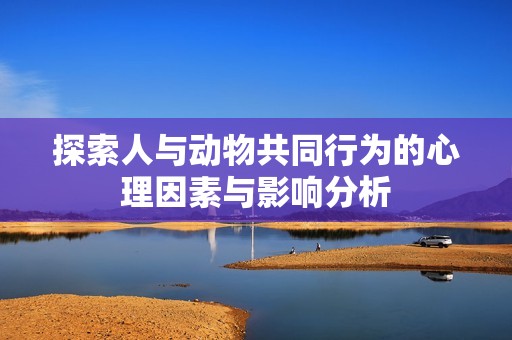 探索人与动物共同行为的心理因素与影响分析
