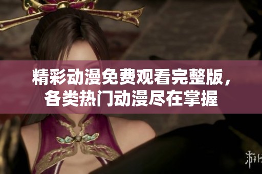 精彩动漫免费观看完整版，各类热门动漫尽在掌握