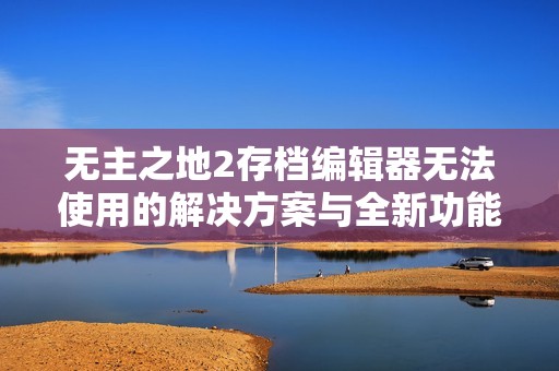 无主之地2存档编辑器无法使用的解决方案与全新功能介绍