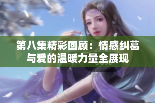 第八集精彩回顾：情感纠葛与爱的温暖力量全展现