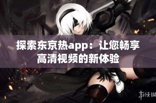 探索东京热app：让您畅享高清视频的新体验
