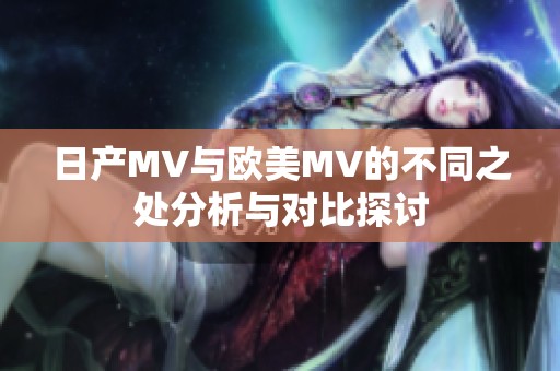日产MV与欧美MV的不同之处分析与对比探讨