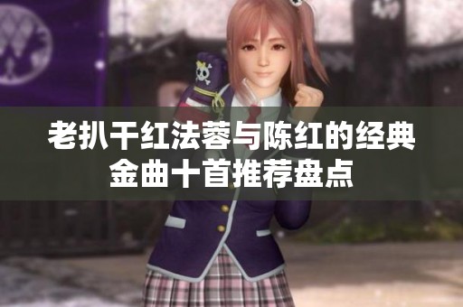 老扒干红法蓉与陈红的经典金曲十首推荐盘点