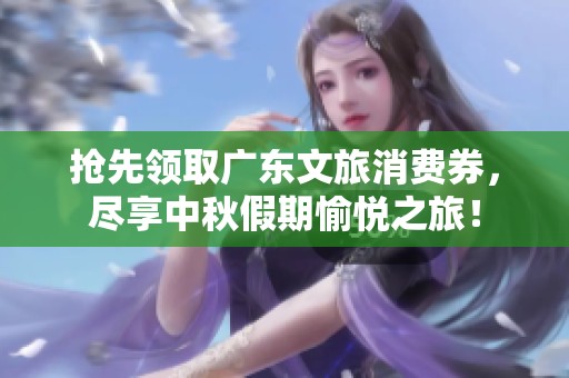 抢先领取广东文旅消费券，尽享中秋假期愉悦之旅！