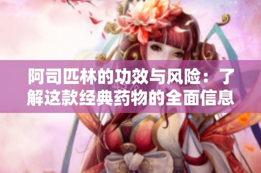 阿司匹林的功效与风险：了解这款经典药物的全面信息