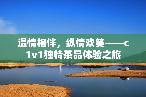 温情相伴，纵情欢笑——c1v1独特茶品体验之旅