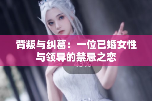 背叛与纠葛：一位已婚女性与领导的禁忌之恋