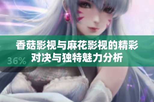 香菇影视与麻花影视的精彩对决与独特魅力分析