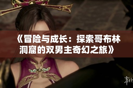 《冒险与成长：探索哥布林洞窟的双男主奇幻之旅》